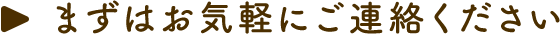 まずはお気軽にご連絡ください